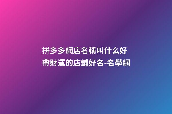 拼多多網店名稱叫什么好 帶財運的店鋪好名-名學網-第1張-店鋪起名-玄機派